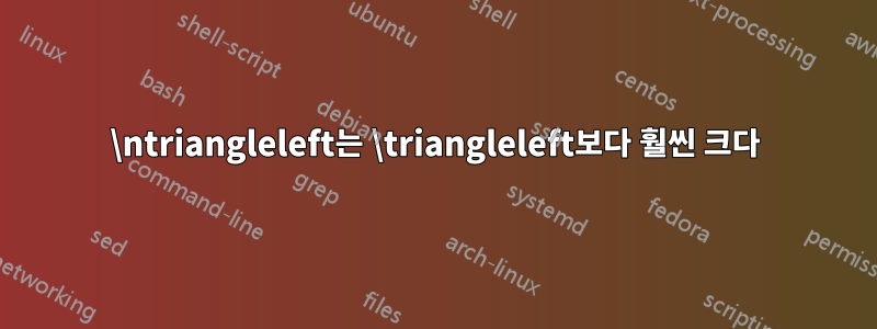 \ntriangleleft는 \triangleleft보다 훨씬 크다