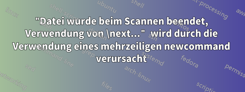 "Datei wurde beim Scannen beendet, Verwendung von \next..." wird durch die Verwendung eines mehrzeiligen newcommand verursacht