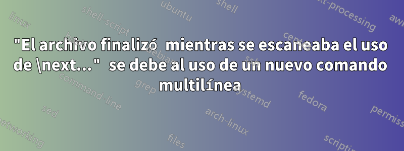 "El archivo finalizó mientras se escaneaba el uso de \next..." se debe al uso de un nuevo comando multilínea