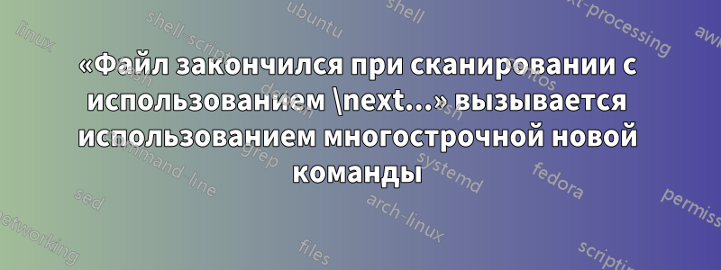 «Файл закончился при сканировании с использованием \next...» вызывается использованием многострочной новой команды