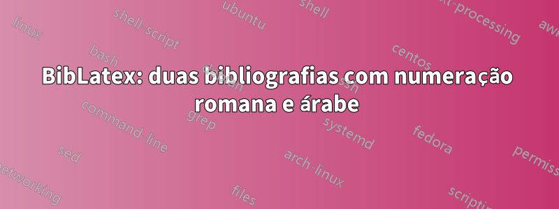 BibLatex: duas bibliografias com numeração romana e árabe