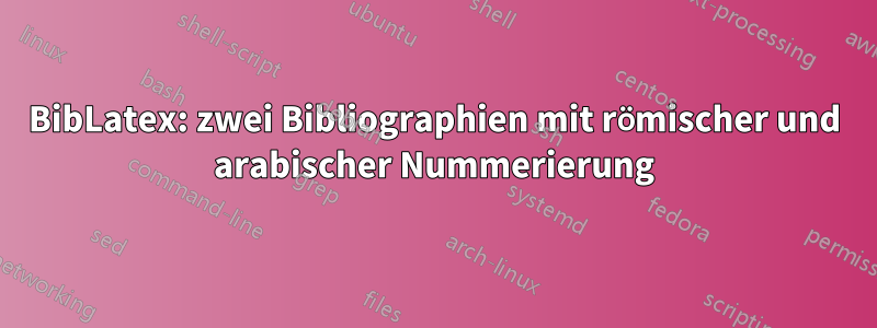 BibLatex: zwei Bibliographien mit römischer und arabischer Nummerierung