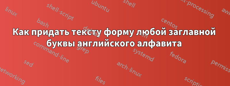 Как придать тексту форму любой заглавной буквы английского алфавита