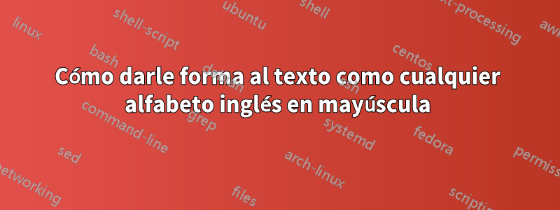 Cómo darle forma al texto como cualquier alfabeto inglés en mayúscula