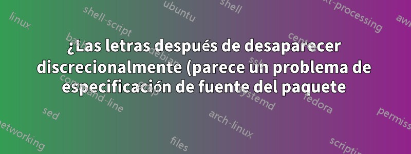 ¿Las letras después de desaparecer discrecionalmente (parece un problema de especificación de fuente del paquete)?