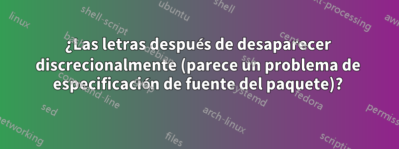 ¿Las letras después de desaparecer discrecionalmente (parece un problema de especificación de fuente del paquete)?