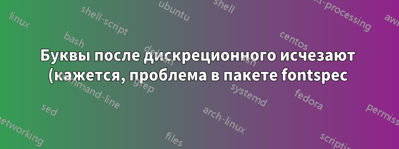 Буквы после дискреционного исчезают (кажется, проблема в пакете fontspec)?