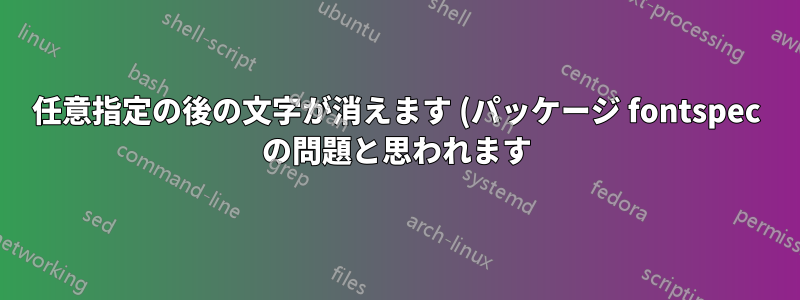 任意指定の後の文字が消えます (パッケージ fontspec の問題と思われます)?