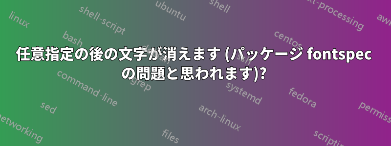 任意指定の後の文字が消えます (パッケージ fontspec の問題と思われます)?