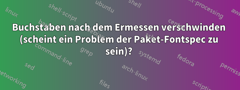 Buchstaben nach dem Ermessen verschwinden (scheint ein Problem der Paket-Fontspec zu sein)?