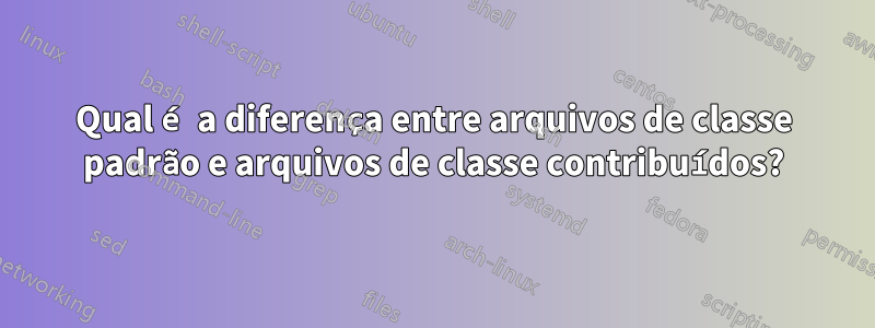 Qual é a diferença entre arquivos de classe padrão e arquivos de classe contribuídos?