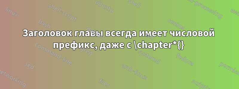 Заголовок главы всегда имеет числовой префикс, даже с \chapter*{}