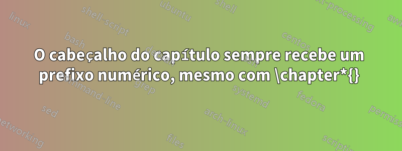 O cabeçalho do capítulo sempre recebe um prefixo numérico, mesmo com \chapter*{}