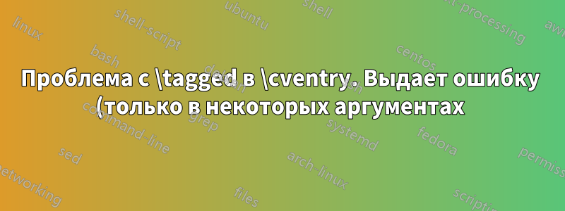 Проблема с \tagged в \cventry. Выдает ошибку (только в некоторых аргументах)