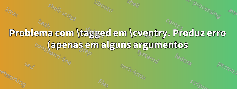 Problema com \tagged em \cventry. Produz erro (apenas em alguns argumentos)