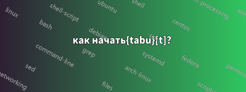 как начать{tabu}[t]?