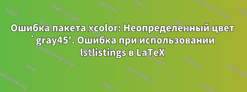 Ошибка пакета xcolor: Неопределенный цвет `gray45'. Ошибка при использовании lstlistings в LaTeX