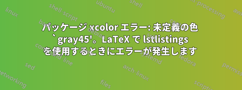 パッケージ xcolor エラー: 未定義の色 `gray45'。LaTeX で lstlistings を使用するときにエラーが発生します