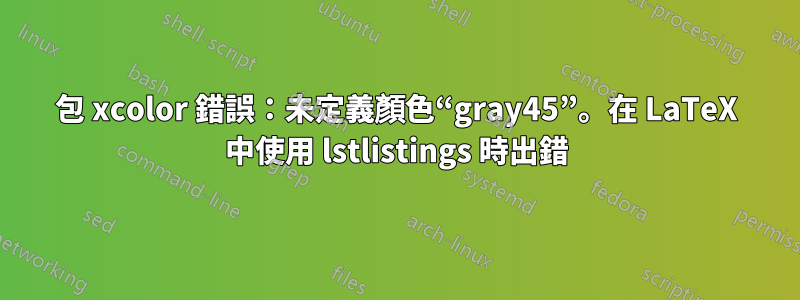 包 xcolor 錯誤：未定義顏色“gray45”。在 LaTeX 中使用 lstlistings 時出錯