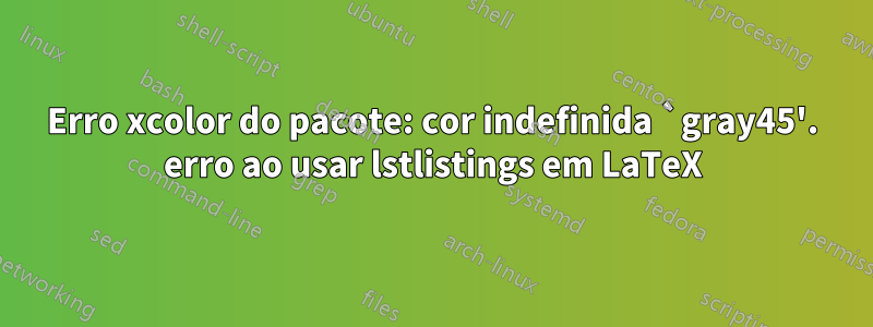 Erro xcolor do pacote: cor indefinida `gray45'. erro ao usar lstlistings em LaTeX