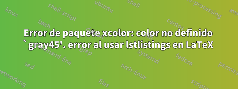 Error de paquete xcolor: color no definido `gray45'. error al usar lstlistings en LaTeX