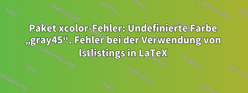 Paket xcolor-Fehler: Undefinierte Farbe „gray45“. Fehler bei der Verwendung von lstlistings in LaTeX