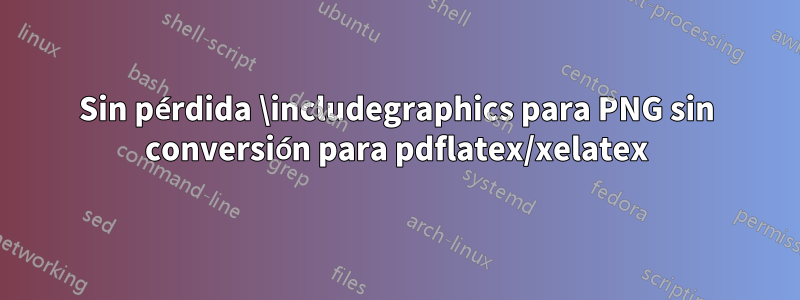 Sin pérdida \includegraphics para PNG sin conversión para pdflatex/xelatex