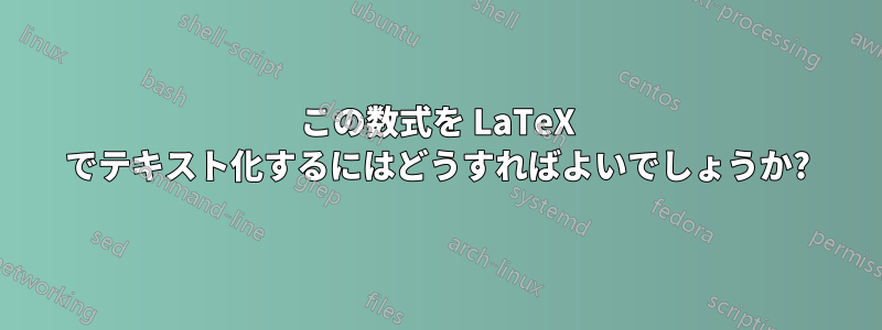 この数式を LaTeX でテキスト化するにはどうすればよいでしょうか?