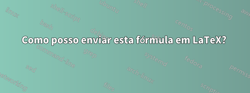 Como posso enviar esta fórmula em LaTeX?