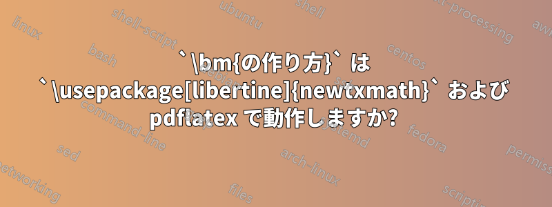 `\bm{の作り方}` は `\usepackage[libertine]{newtxmath}` および pdflatex で動作しますか?