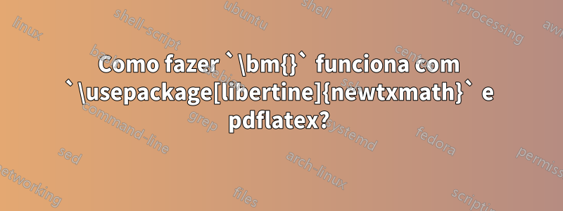 Como fazer `\bm{}` funciona com `\usepackage[libertine]{newtxmath}` e pdflatex?