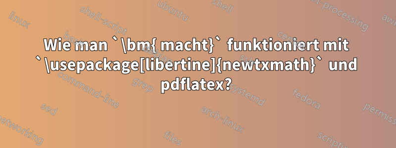 Wie man `\bm{ macht}` funktioniert mit `\usepackage[libertine]{newtxmath}` und pdflatex?