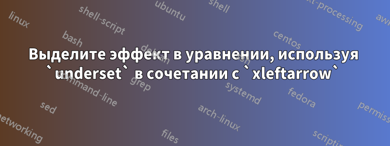 Выделите эффект в уравнении, используя `underset` в сочетании с `xleftarrow`