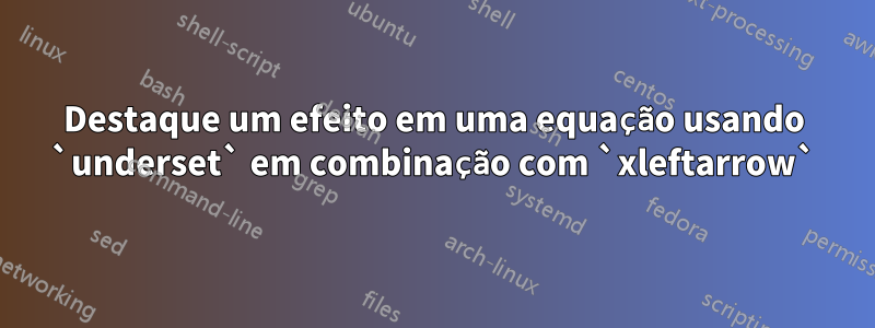 Destaque um efeito em uma equação usando `underset` em combinação com `xleftarrow`