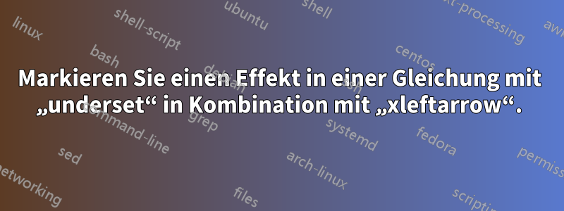 Markieren Sie einen Effekt in einer Gleichung mit „underset“ in Kombination mit „xleftarrow“.