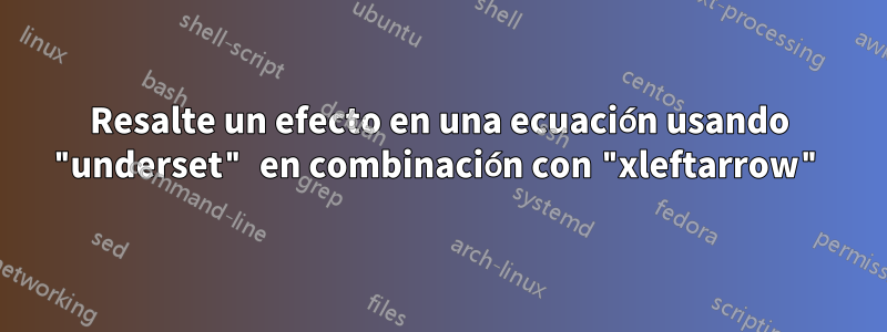 Resalte un efecto en una ecuación usando "underset" en combinación con "xleftarrow"