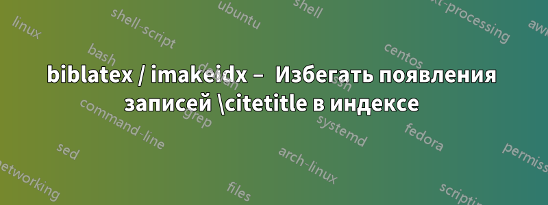 biblatex / imakeidx – Избегать появления записей \citetitle в индексе