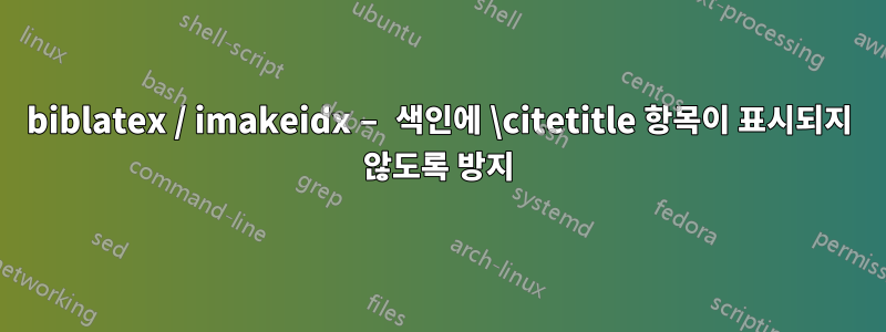 biblatex / imakeidx – 색인에 \citetitle 항목이 표시되지 않도록 방지