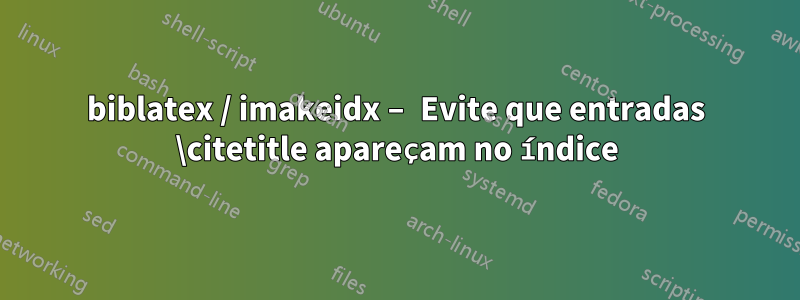 biblatex / imakeidx – Evite que entradas \citetitle apareçam no índice