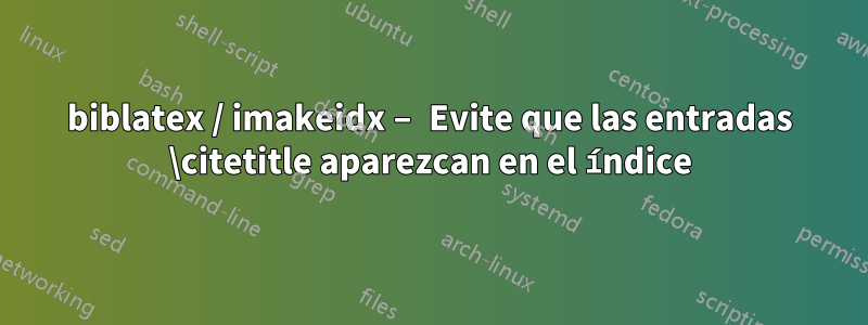 biblatex / imakeidx – Evite que las entradas \citetitle aparezcan en el índice