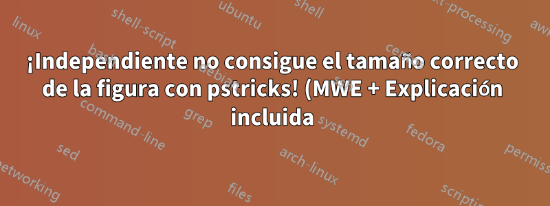 ¡Independiente no consigue el tamaño correcto de la figura con pstricks! (MWE + Explicación incluida)