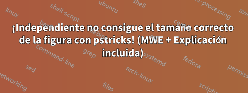 ¡Independiente no consigue el tamaño correcto de la figura con pstricks! (MWE + Explicación incluida)