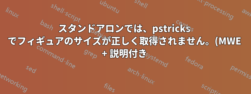 スタンドアロンでは、pstricks でフィギュアのサイズが正しく取得されません。(MWE + 説明付き)