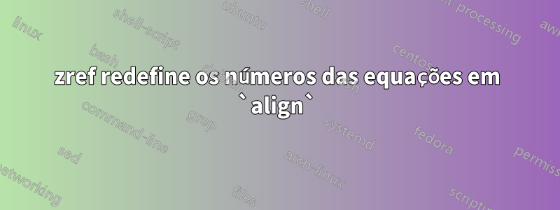 zref redefine os números das equações em `align`