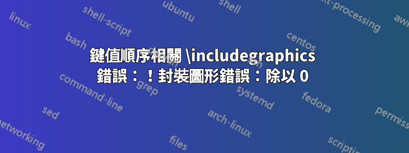 鍵值順序相關 \includegraphics 錯誤：！封裝圖形錯誤：除以 0