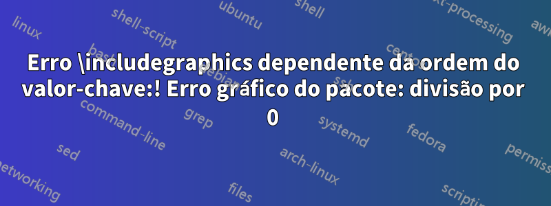 Erro \includegraphics dependente da ordem do valor-chave:! Erro gráfico do pacote: divisão por 0