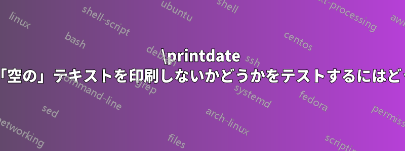 \printdate のようなコマンドが「空の」テキストを印刷しないかどうかをテストするにはどうすればよいですか?