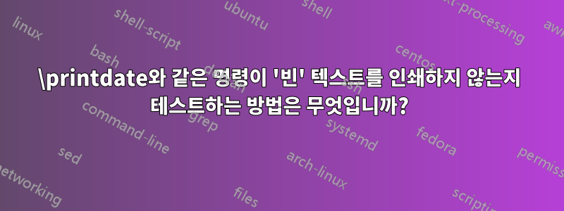 \printdate와 같은 명령이 '빈' 텍스트를 인쇄하지 않는지 테스트하는 방법은 무엇입니까?