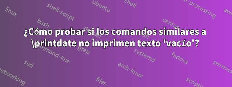 ¿Cómo probar si los comandos similares a \printdate no imprimen texto 'vacío'?