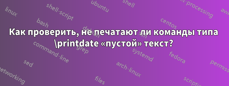 Как проверить, не печатают ли команды типа \printdate «пустой» текст?